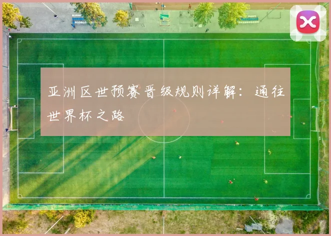 亚洲区世预赛晋级规则详解：通往世界杯之路