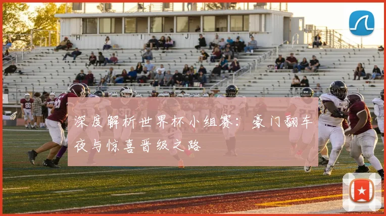 深度解析世界杯小组赛：豪门翻车夜与惊喜晋级之路