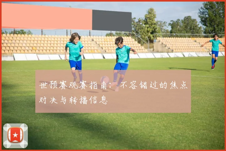 世预赛观赛指南：不容错过的焦点对决与转播信息