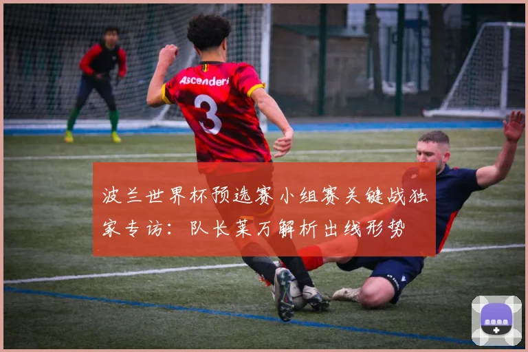 波兰世界杯预选赛小组赛关键战独家专访：队长莱万解析出线形势