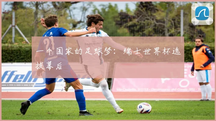 一个国家的足球梦：瑞士世界杯选拔幕后
