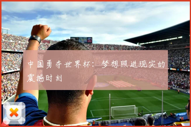 中国勇夺世界杯：梦想照进现实的震撼时刻