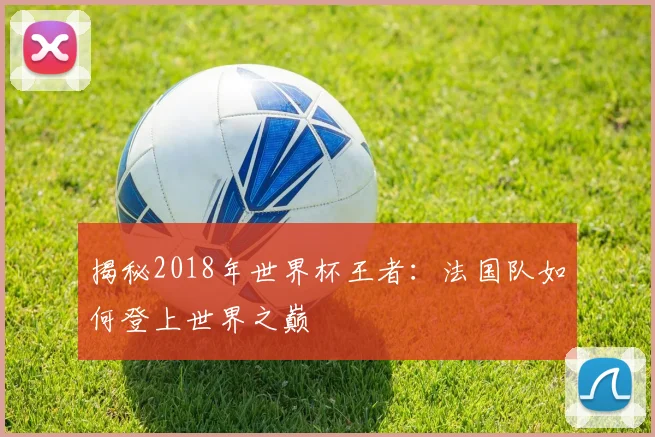 揭秘2018年世界杯王者：法国队如何登上世界之巅