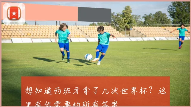 想知道西班牙拿了几次世界杯？这里有你需要的所有答案