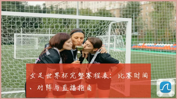 女足世界杯完整赛程表：比赛时间、对阵与直播指南
