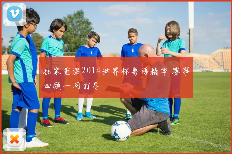 独家重温2014世界杯粤语精华 赛事回顾一网打尽